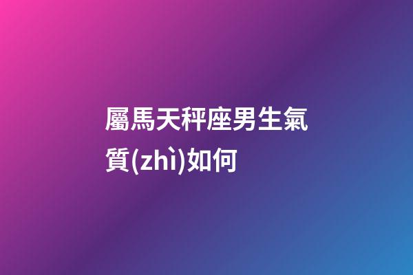 屬馬天秤座男生氣質(zhì)如何-第1張-星座運(yùn)勢(shì)-玄機(jī)派