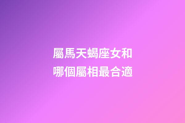 屬馬天蝎座女和哪個屬相最合適-第1張-星座運(yùn)勢-玄機(jī)派