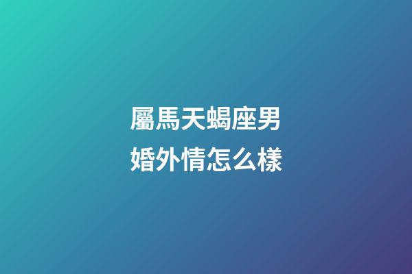 屬馬天蝎座男婚外情怎么樣