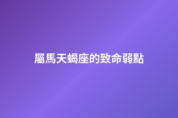 屬馬天蝎座的致命弱點-第1張-星座運勢-玄機(jī)派