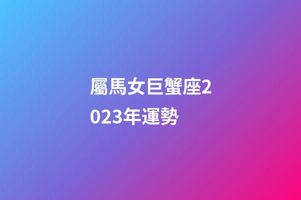 屬馬女巨蟹座2023年運勢-第1張-星座運勢-玄機派