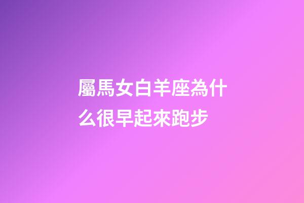 屬馬女白羊座為什么很早起來跑步-第1張-星座運勢-玄機派