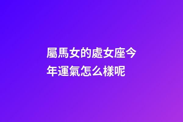 屬馬女的處女座今年運氣怎么樣呢-第1張-星座運勢-玄機派