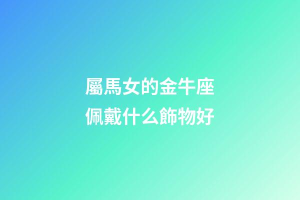 屬馬女的金牛座佩戴什么飾物好-第1張-星座運勢-玄機派