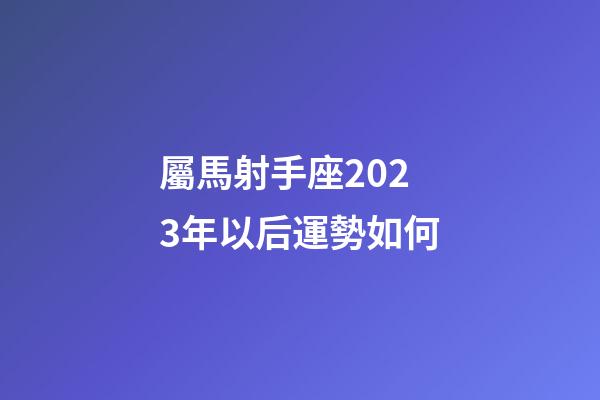 屬馬射手座2023年以后運勢如何-第1張-星座運勢-玄機派