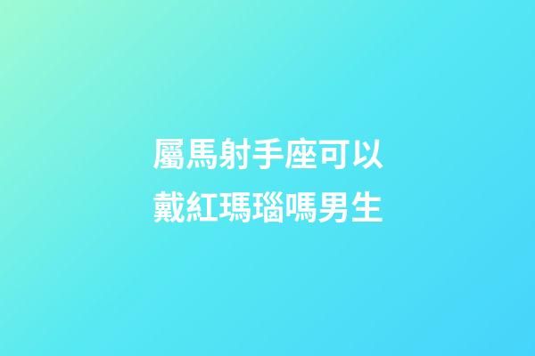 屬馬射手座可以戴紅瑪瑙嗎男生-第1張-星座運勢-玄機派