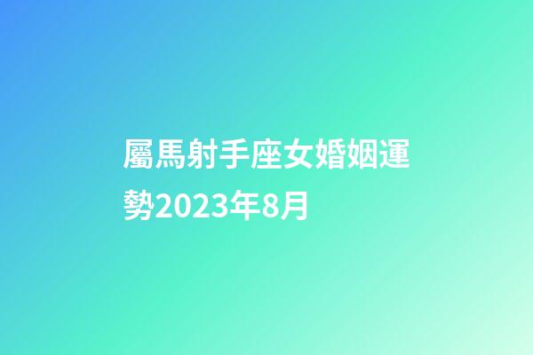 屬馬射手座女婚姻運勢2023年8月-第1張-星座運勢-玄機派