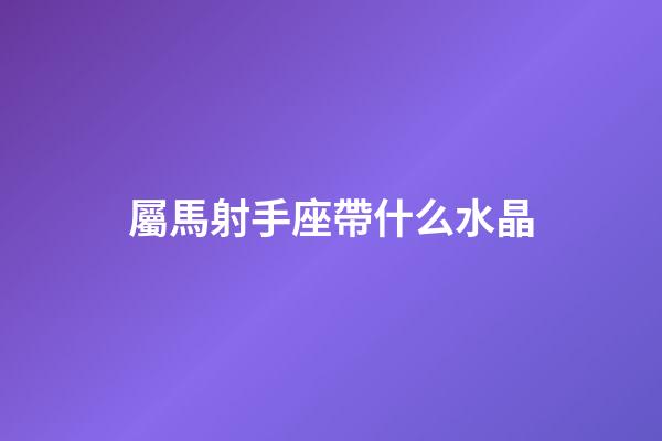 屬馬射手座帶什么水晶-第1張-星座運(yùn)勢(shì)-玄機(jī)派