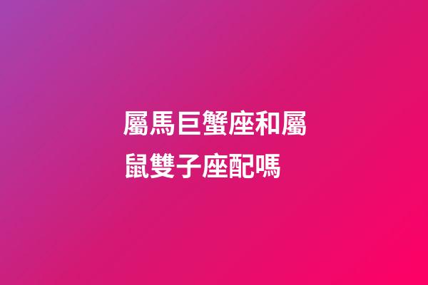 屬馬巨蟹座和屬鼠雙子座配嗎-第1張-星座運勢-玄機派
