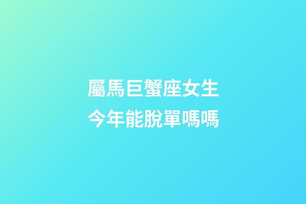 屬馬巨蟹座女生今年能脫單嗎嗎-第1張-星座運勢-玄機派