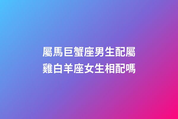 屬馬巨蟹座男生配屬雞白羊座女生相配嗎-第1張-星座運(yùn)勢(shì)-玄機(jī)派