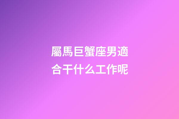 屬馬巨蟹座男適合干什么工作呢-第1張-星座運勢-玄機派