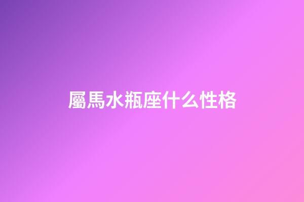 屬馬水瓶座什么性格-第1張-星座運勢-玄機派