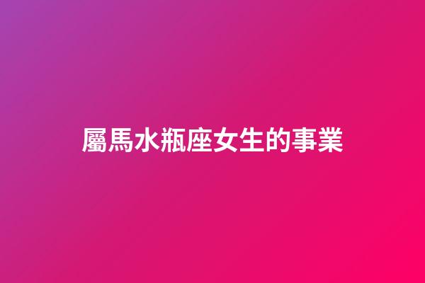 屬馬水瓶座女生的事業-第1張-星座運勢-玄機派