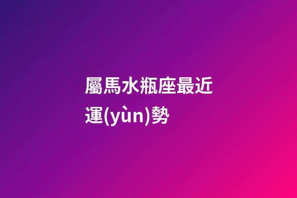 屬馬水瓶座最近運(yùn)勢