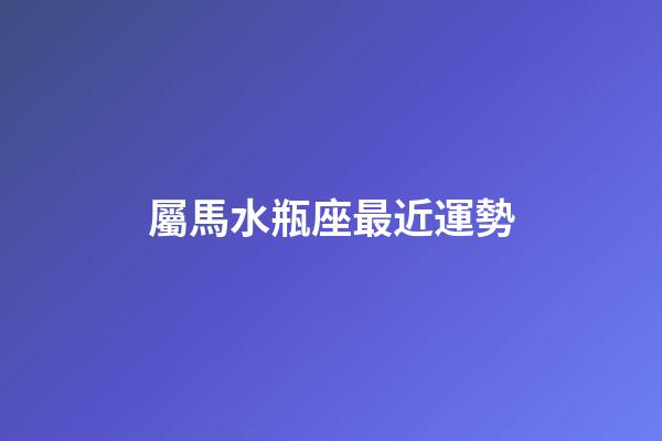 屬馬水瓶座最近運勢-第1張-星座運勢-玄機派