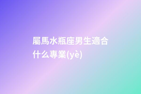 屬馬水瓶座男生適合什么專業(yè)-第1張-星座運勢-玄機派
