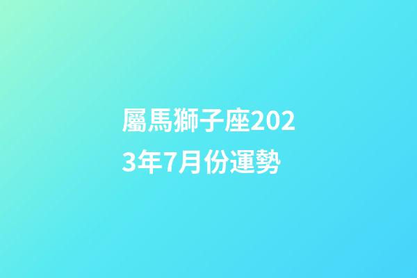 屬馬獅子座2023年7月份運勢-第1張-星座運勢-玄機派