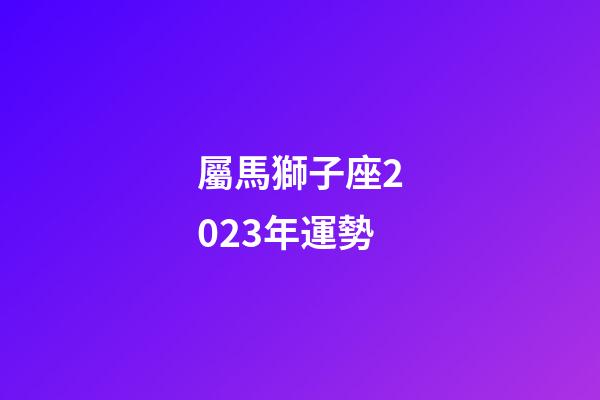 屬馬獅子座2023年運勢-第1張-星座運勢-玄機派