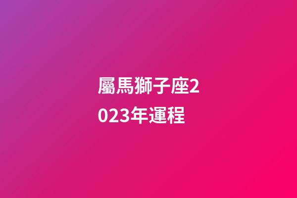 屬馬獅子座2023年運程-第1張-星座運勢-玄機派