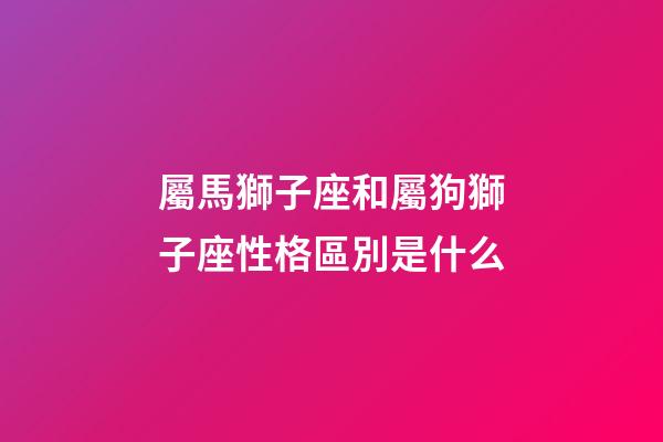 屬馬獅子座和屬狗獅子座性格區別是什么-第1張-星座運勢-玄機派