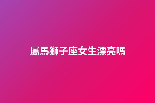 屬馬獅子座女生漂亮嗎-第1張-星座運勢-玄機派