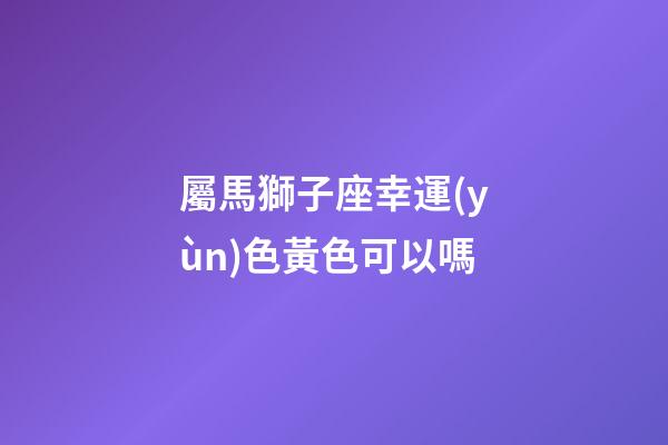 屬馬獅子座幸運(yùn)色黃色可以嗎-第1張-星座運(yùn)勢(shì)-玄機(jī)派