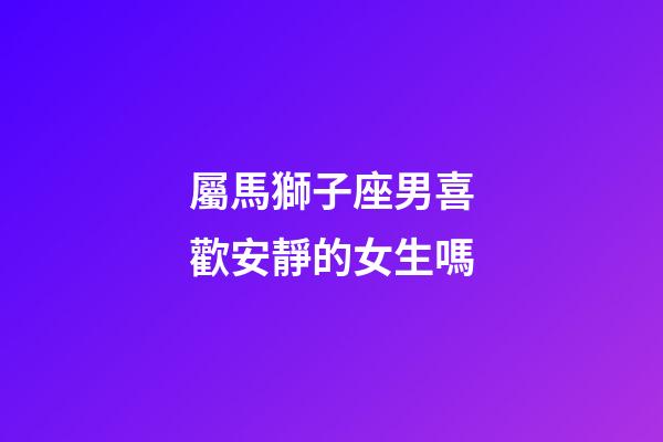 屬馬獅子座男喜歡安靜的女生嗎