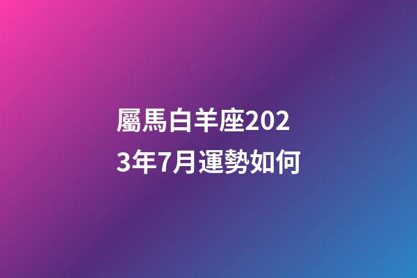屬馬白羊座2023年7月運勢如何-第1張-星座運勢-玄機派