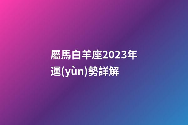 屬馬白羊座2023年運(yùn)勢詳解-第1張-星座運(yùn)勢-玄機(jī)派