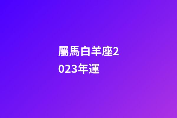 屬馬白羊座2023年運-第1張-星座運勢-玄機派
