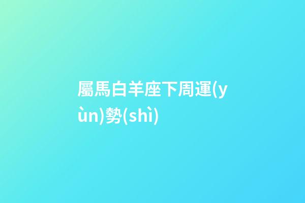 屬馬白羊座下周運(yùn)勢(shì)