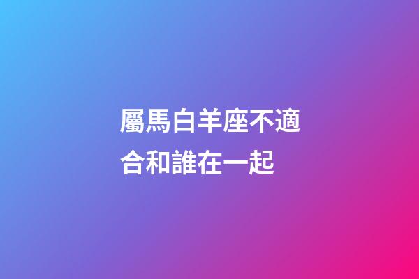 屬馬白羊座不適合和誰在一起-第1張-星座運勢-玄機派