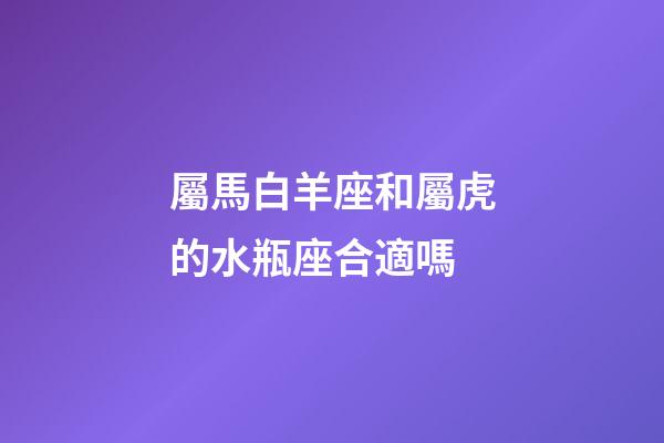 屬馬白羊座和屬虎的水瓶座合適嗎-第1張-星座運勢-玄機派
