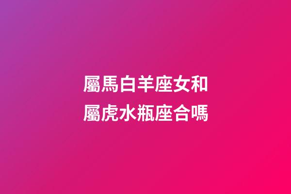 屬馬白羊座女和屬虎水瓶座合嗎-第1張-星座運(yùn)勢(shì)-玄機(jī)派