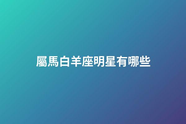 屬馬白羊座明星有哪些-第1張-星座運(yùn)勢(shì)-玄機(jī)派