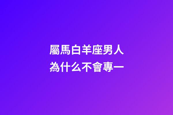屬馬白羊座男人為什么不會專一-第1張-星座運勢-玄機派