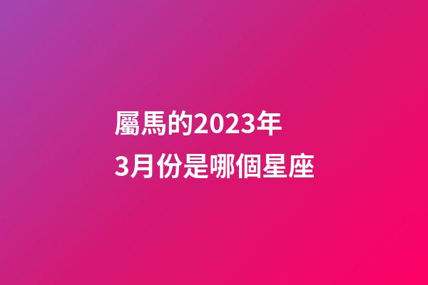 屬馬的2023年3月份是哪個星座-第1張-星座運勢-玄機派