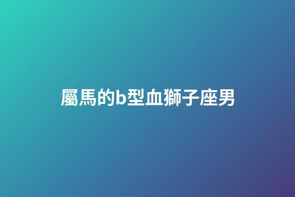 屬馬的b型血獅子座男-第1張-星座運勢-玄機派