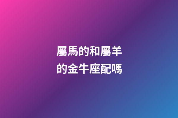 屬馬的和屬羊的金牛座配嗎-第1張-星座運勢-玄機派