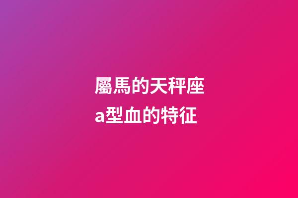 屬馬的天秤座a型血的特征-第1張-星座運勢-玄機派