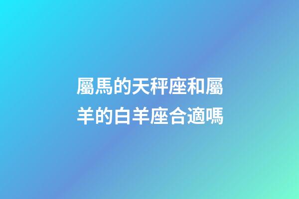 屬馬的天秤座和屬羊的白羊座合適嗎-第1張-星座運勢-玄機派