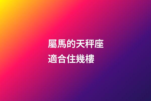 屬馬的天秤座適合住幾樓-第1張-星座運勢-玄機派