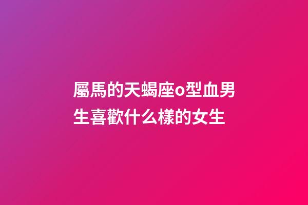 屬馬的天蝎座o型血男生喜歡什么樣的女生-第1張-星座運勢-玄機派