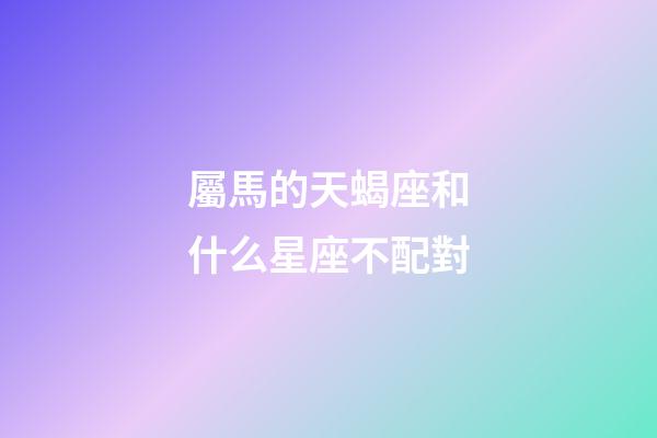 屬馬的天蝎座和什么星座不配對-第1張-星座運勢-玄機派