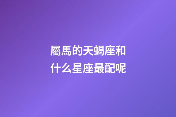 屬馬的天蝎座和什么星座最配呢-第1張-星座運(yùn)勢-玄機(jī)派