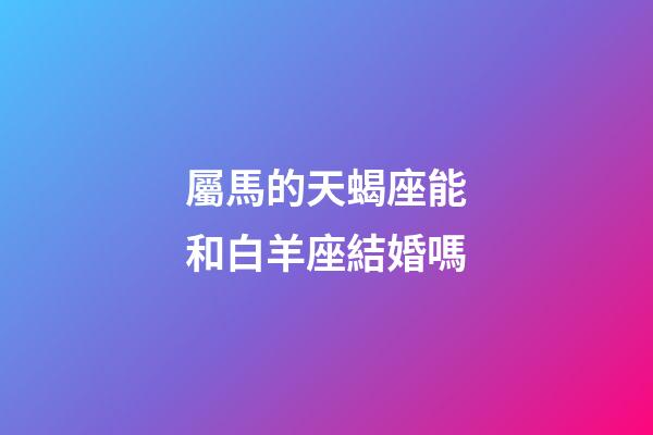 屬馬的天蝎座能和白羊座結婚嗎-第1張-星座運勢-玄機派
