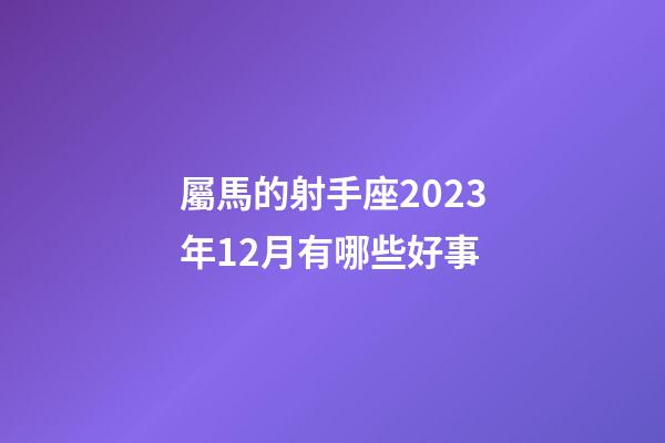 屬馬的射手座2023年12月有哪些好事-第1張-星座運(yùn)勢-玄機(jī)派