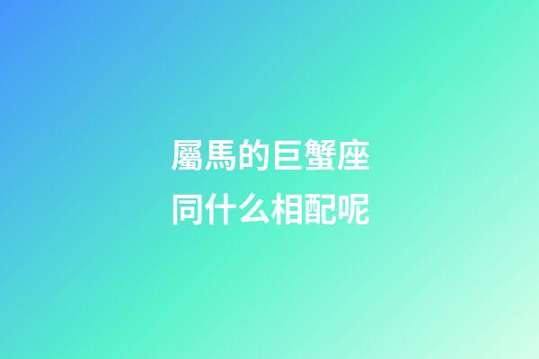 屬馬的巨蟹座同什么相配呢-第1張-星座運勢-玄機派