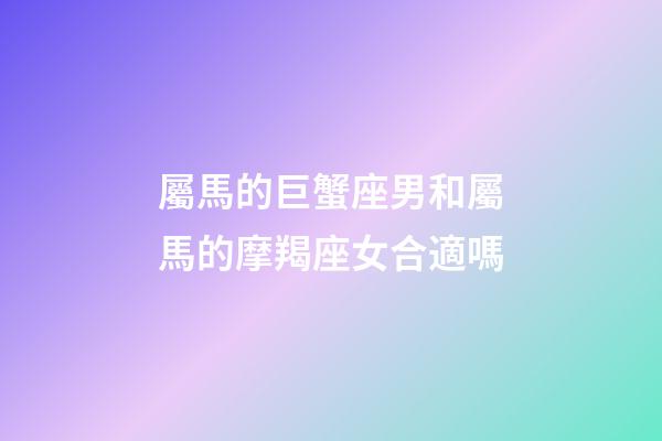 屬馬的巨蟹座男和屬馬的摩羯座女合適嗎-第1張-星座運勢-玄機派